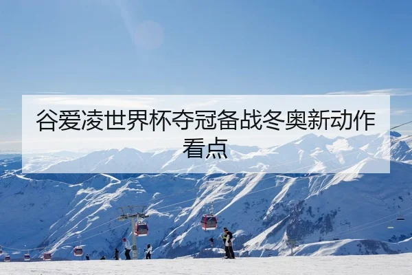 谷爱凌世界杯夺冠备战冬奥新动作看点