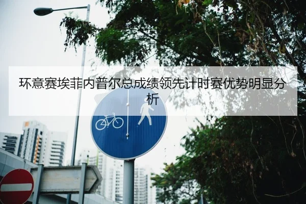 环意赛埃菲内普尔总成绩领先计时赛优势明显分析