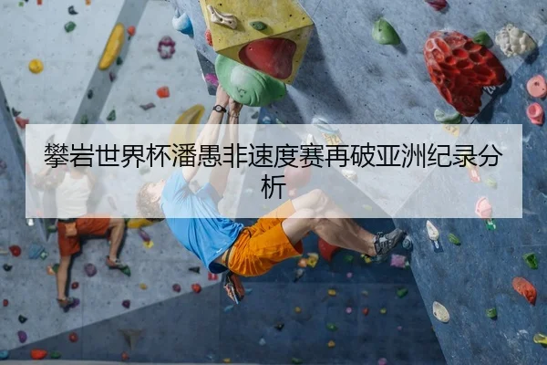 攀岩世界杯潘愚非速度赛再破亚洲纪录分析