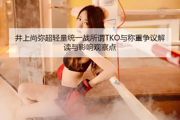 井上尚弥超轻量统一战所谓TKO与称重争议解读与影响观察点