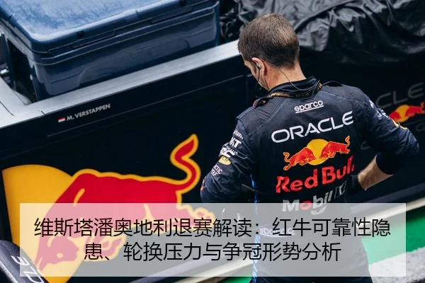 维斯塔潘奥地利退赛解读：红牛可靠性隐患、轮换压力与争冠形势分析