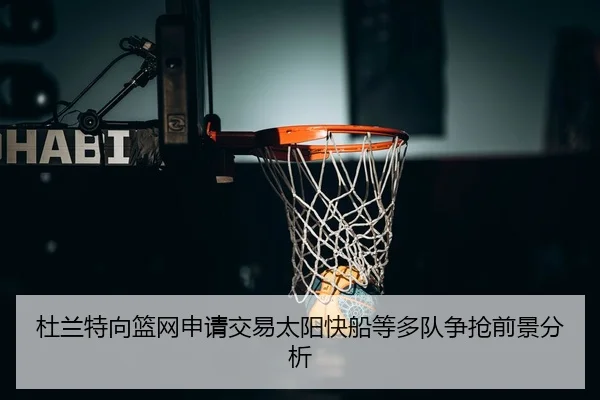 杜兰特向篮网申请交易太阳快船等多队争抢前景分析
