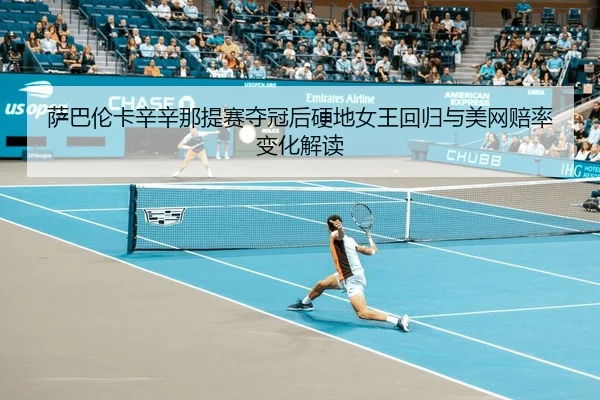萨巴伦卡辛辛那提赛夺冠后硬地女王回归与美网赔率变化解读